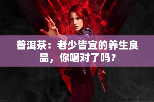 普洱茶：老少皆宜的养生良品，你喝对了吗？
