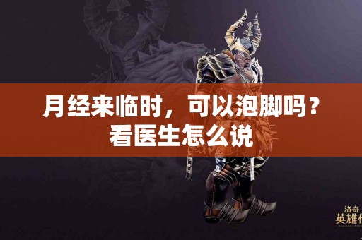月经来临时，可以泡脚吗？看医生怎么说