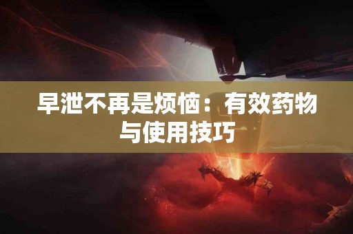 早泄不再是烦恼：有效药物与使用技巧