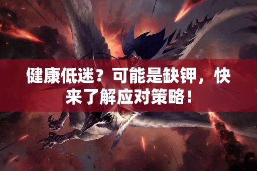 健康低迷？可能是缺钾，快来了解应对策略！