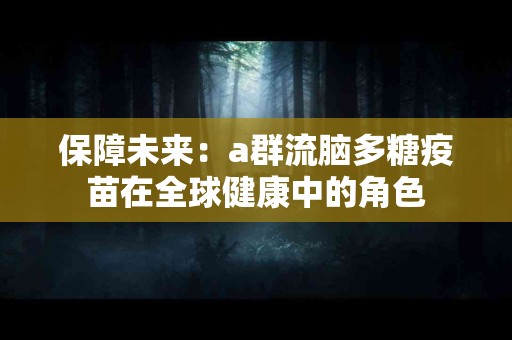 保障未来：a群流脑多糖疫苗在全球健康中的角色