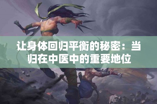 让身体回归平衡的秘密：当归在中医中的重要地位