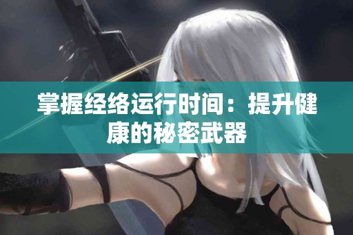 掌握经络运行时间：提升健康的秘密武器