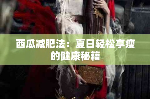 西瓜减肥法：夏日轻松享瘦的健康秘籍