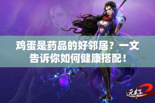 鸡蛋是药品的好邻居？一文告诉你如何健康搭配！