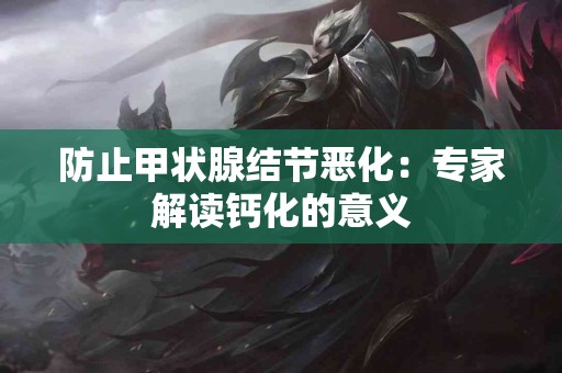 防止甲状腺结节恶化：专家解读钙化的意义