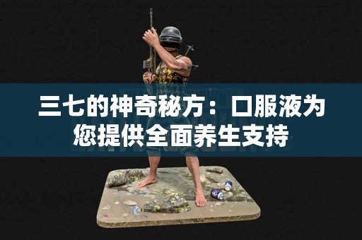 三七的神奇秘方：口服液为您提供全面养生支持