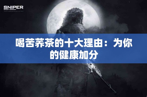 喝苦荞茶的十大理由：为你的健康加分