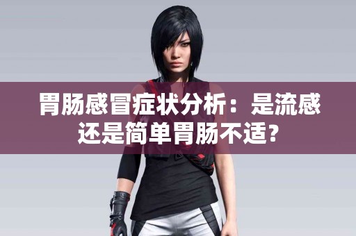 胃肠感冒症状分析：是流感还是简单胃肠不适？