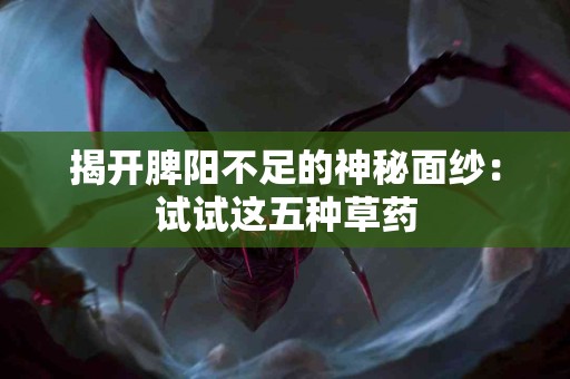 揭开脾阳不足的神秘面纱：试试这五种草药