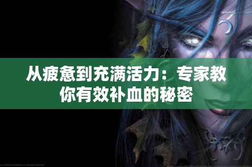 从疲惫到充满活力：专家教你有效补血的秘密