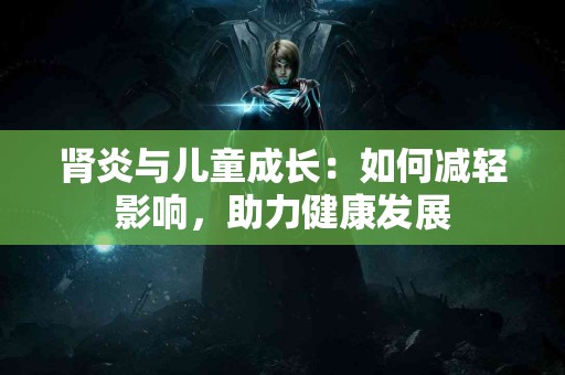 肾炎与儿童成长：如何减轻影响，助力健康发展