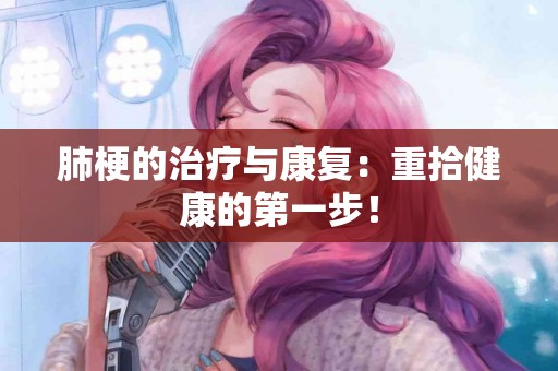 肺梗的治疗与康复：重拾健康的第一步！