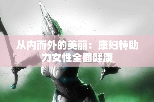 从内而外的美丽：康妇特助力女性全面健康