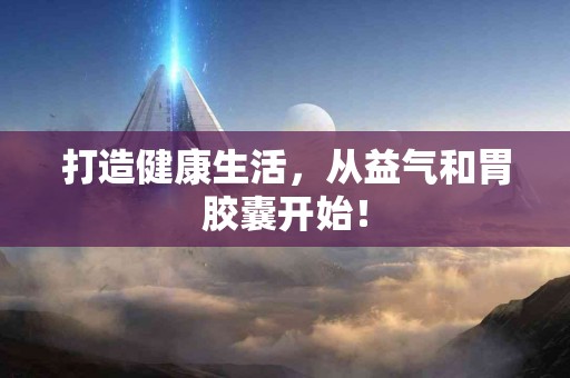 打造健康生活，从益气和胃胶囊开始！