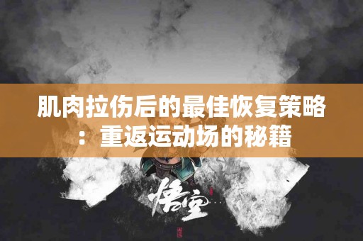 肌肉拉伤后的最佳恢复策略：重返运动场的秘籍
