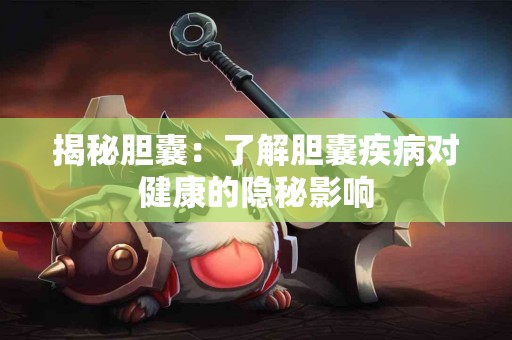 揭秘胆囊：了解胆囊疾病对健康的隐秘影响