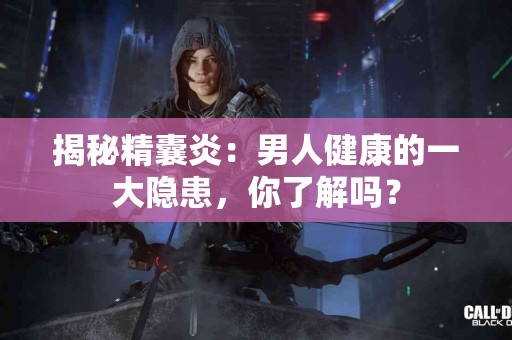 揭秘精囊炎：男人健康的一大隐患，你了解吗？