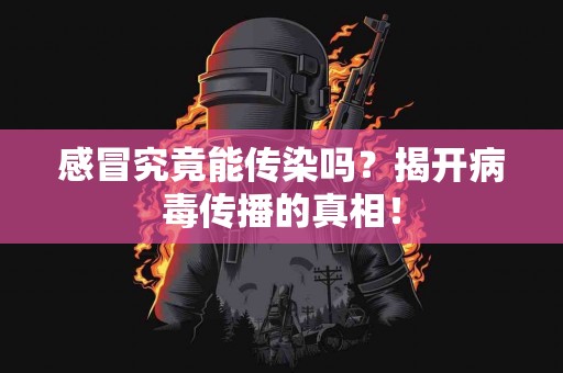 感冒究竟能传染吗？揭开病毒传播的真相！