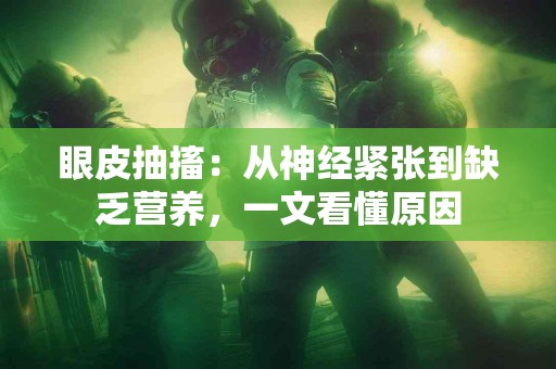 眼皮抽搐：从神经紧张到缺乏营养，一文看懂原因