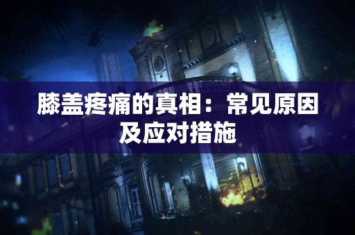 膝盖疼痛的真相：常见原因及应对措施