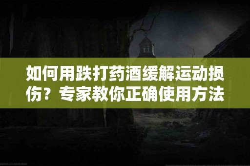 如何用跌打药酒缓解运动损伤？专家教你正确使用方法