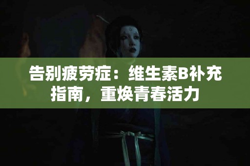 告别疲劳症：维生素B补充指南，重焕青春活力