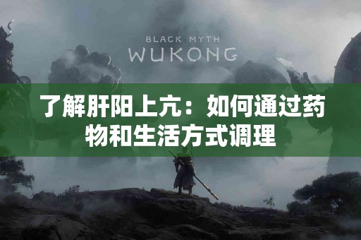 了解肝阳上亢：如何通过药物和生活方式调理