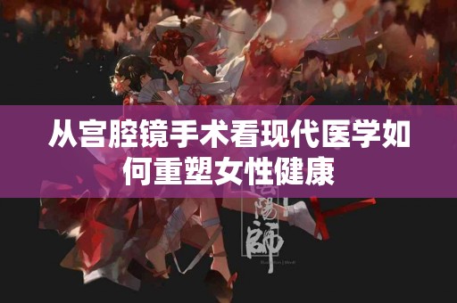 从宫腔镜手术看现代医学如何重塑女性健康