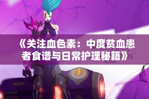 《关注血色素：中度贫血患者食谱与日常护理秘籍》