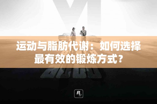 运动与脂肪代谢：如何选择最有效的锻炼方式？