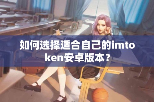 如何选择适合自己的imtoken安卓版本？