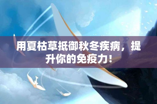 用夏枯草抵御秋冬疾病，提升你的免疫力！