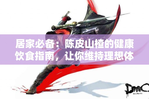 居家必备：陈皮山楂的健康饮食指南，让你维持理想体重