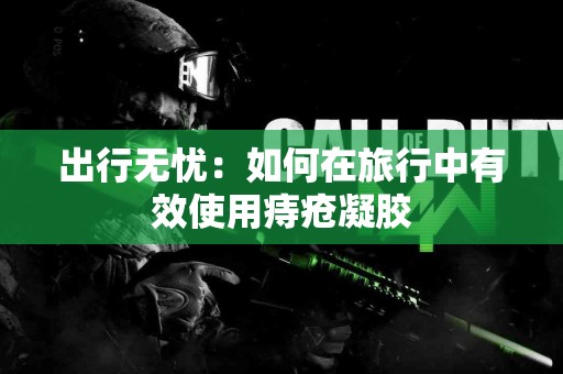 出行无忧：如何在旅行中有效使用痔疮凝胶