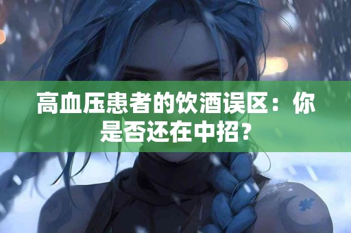 高血压患者的饮酒误区：你是否还在中招？