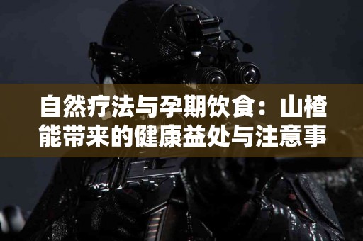 自然疗法与孕期饮食：山楂能带来的健康益处与注意事项