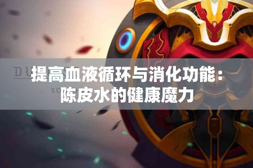 提高血液循环与消化功能：陈皮水的健康魔力