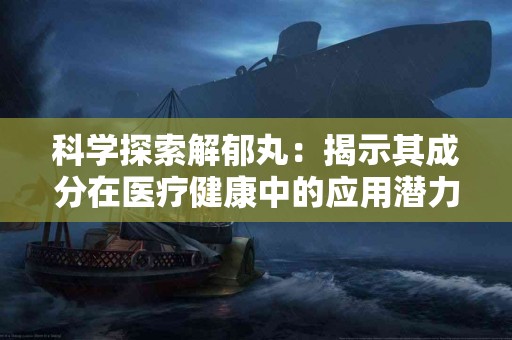 科学探索解郁丸：揭示其成分在医疗健康中的应用潜力