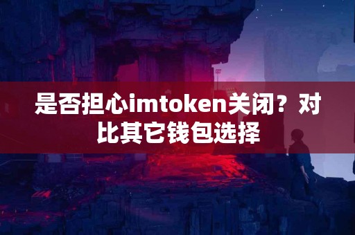 是否担心imtoken关闭？对比其它钱包选择