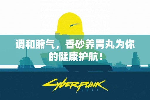 调和腑气，香砂养胃丸为你的健康护航！