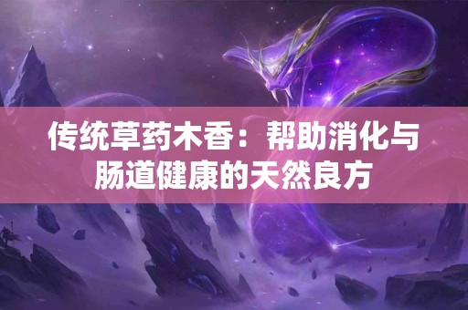 传统草药木香：帮助消化与肠道健康的天然良方
