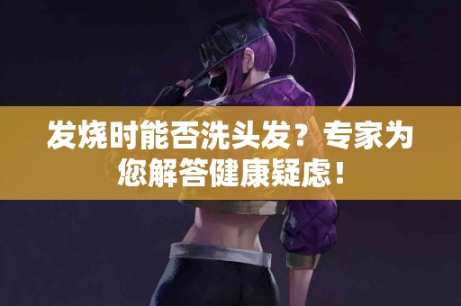 发烧时能否洗头发？专家为您解答健康疑虑！