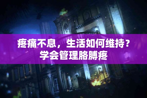 疼痛不息，生活如何维持？学会管理胳膊疼