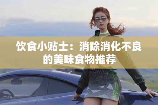 饮食小贴士：消除消化不良的美味食物推荐