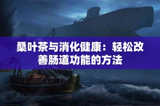桑叶茶与消化健康：轻松改善肠道功能的方法