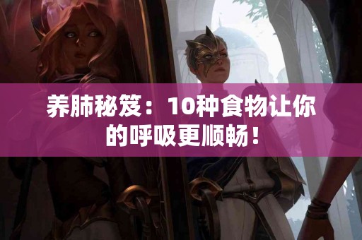 养肺秘笈：10种食物让你的呼吸更顺畅！