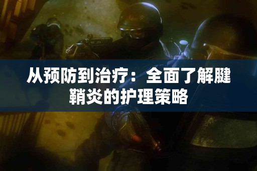 从预防到治疗：全面了解腱鞘炎的护理策略