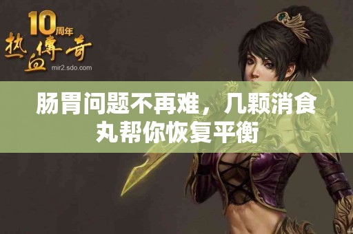 肠胃问题不再难，几颗消食丸帮你恢复平衡