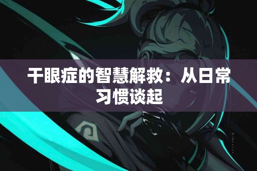 干眼症的智慧解救：从日常习惯谈起